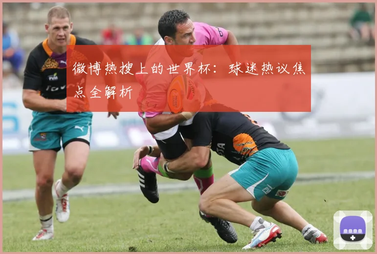 微博热搜上的世界杯:球迷热议焦点全解析