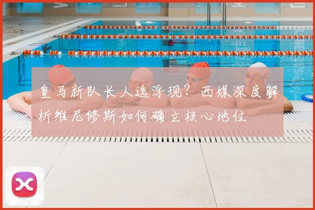 皇马新队长人选浮现?西媒深度解析维尼修斯如何确立核心地位