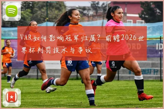 VAR如何影响冠军归属?前瞻2026世界杯判罚技术与争议
