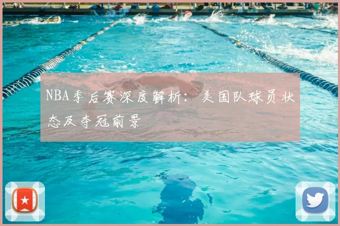 NBA季后赛深度解析:美国队球员状态及夺冠前景