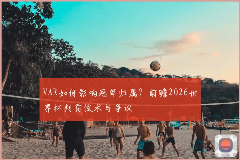 VAR如何影响冠军归属?前瞻2026世界杯判罚技术与争议