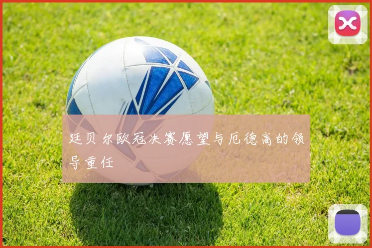 廷贝尔欧冠决赛愿望与厄德高的领导重任