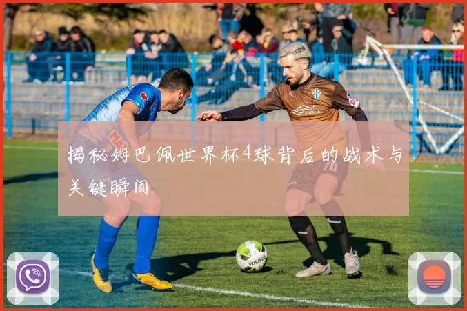 揭秘姆巴佩世界杯4球背后的战术与关键瞬间