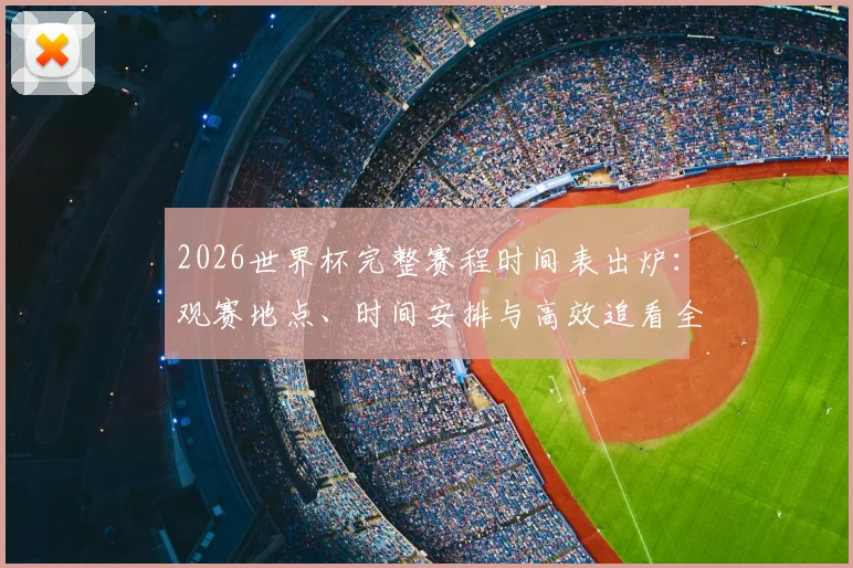 2026世界杯完整赛程时间表出炉:观赛地点、时间安排与高效追看全攻略