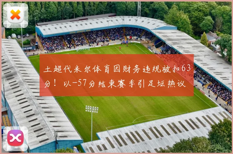 土超代米尔体育因财务违规被扣63分!以-57分结束赛季引足坛热议