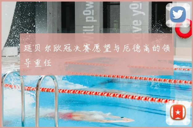 廷贝尔欧冠决赛愿望与厄德高的领导重任