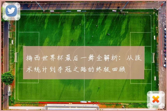 梅西世界杯最后一舞全解析:从技术统计到夺冠之路的终极回顾