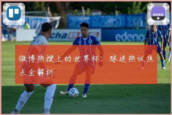 微博热搜上的世界杯:球迷热议焦点全解析