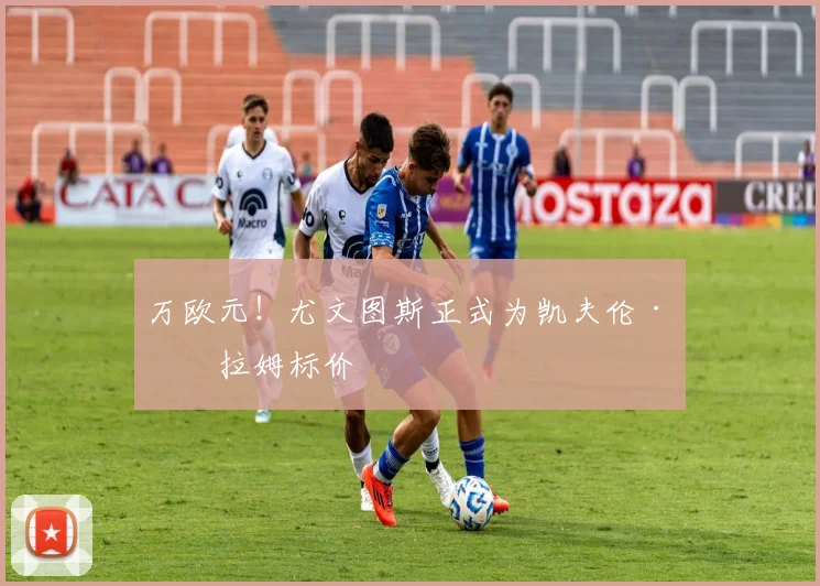 万欧元!尤文图斯正式为凯夫伦·图拉姆标价