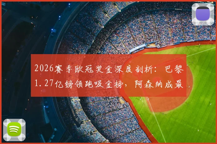 2026赛季欧冠奖金深度剖析:巴黎1.27亿镑领跑吸金榜,阿森纳成最大黑马,完整收入分配一图看懂