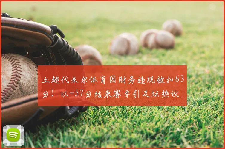 土超代米尔体育因财务违规被扣63分!以-57分结束赛季引足坛热议