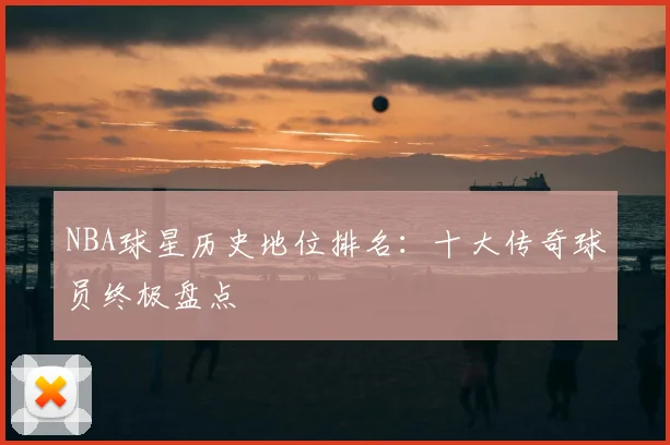NBA球星历史地位排名:十大传奇球员终极盘点