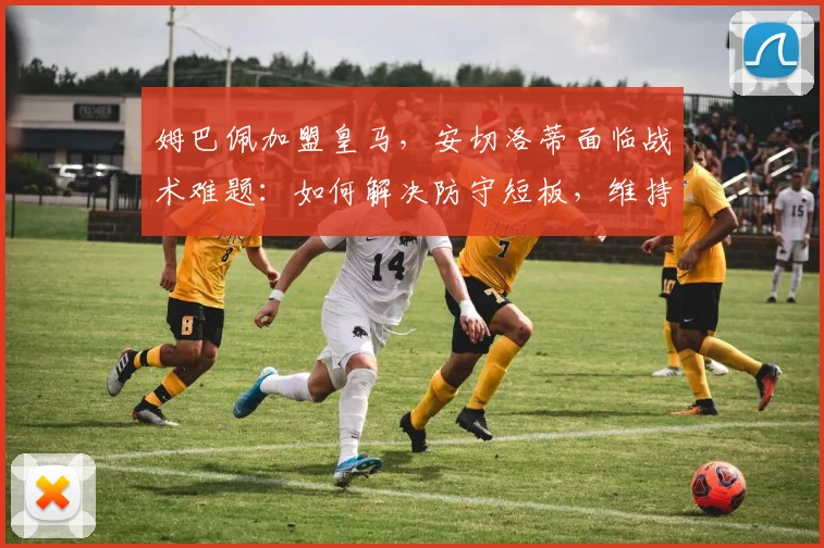 姆巴佩加盟皇马,安切洛蒂面临战术难题:如何解决防守短板,维持攻守平衡?