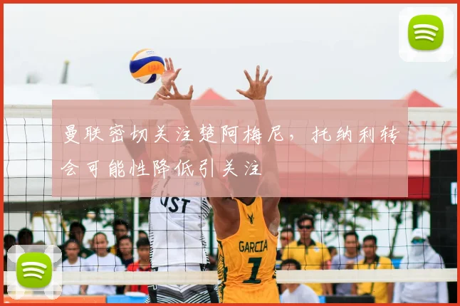 曼联密切关注楚阿梅尼,托纳利转会可能性降低引关注