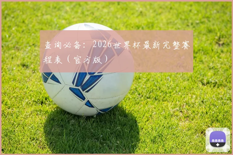 查询必备:2026世界杯最新完整赛程表(官方版)